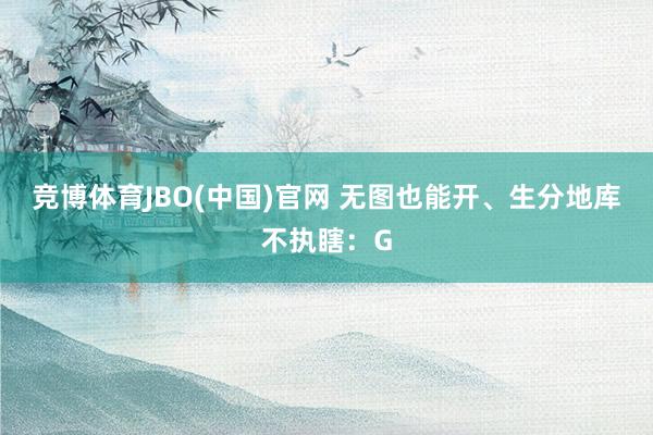 竞博体育JBO(中国)官网 无图也能开、生分地库不执瞎：G