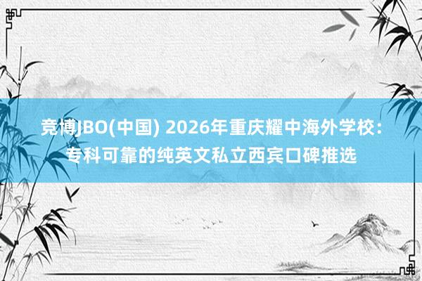 竞博JBO(中国) 2026年重庆耀中海外学校：专科可靠的纯英文私立西宾口碑推选