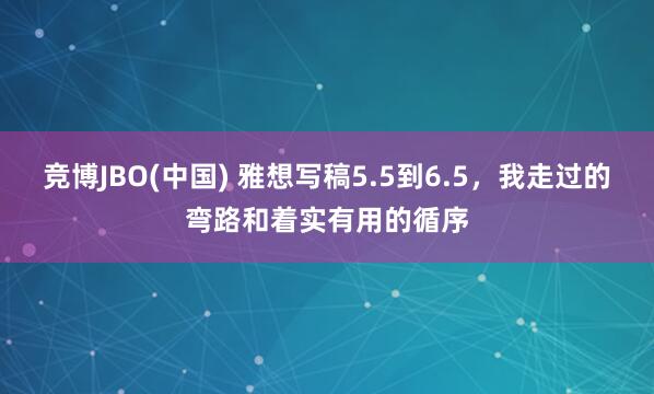 竞博JBO(中国) 雅想写稿5.5到6.5，我走过的弯路和着实有用的循序
