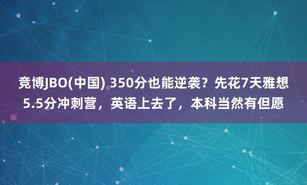 竞博JBO(中国) 350分也能逆袭？先花7天雅想5.5分冲刺营，英语上去了，本科当然有但愿
