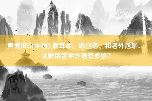竞博JBO(中国) 磨耳朵、练白话、和老外尬聊…这群民警学外语有多拼？
