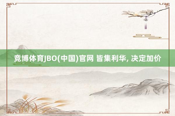 竞博体育JBO(中国)官网 皆集利华， 决定加价