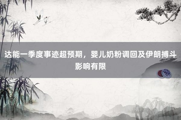 达能一季度事迹超预期，婴儿奶粉调回及伊朗搏斗影响有限