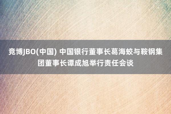 竞博JBO(中国) 中国银行董事长葛海蛟与鞍钢集团董事长谭成旭举行责任会谈