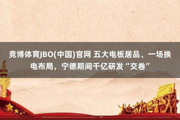 竞博体育JBO(中国)官网 五大电板居品、一场换电布局，宁德期间千亿研发“交卷”