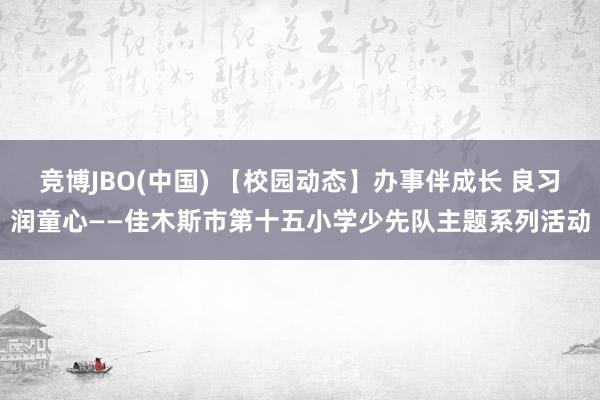 竞博JBO(中国) 【校园动态】办事伴成长 良习润童心——佳木斯市第十五小学少先队主题系列活动