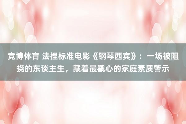竞博体育 法捏标准电影《钢琴西宾》：一场被阻挠的东谈主生，藏着最戳心的家庭素质警示