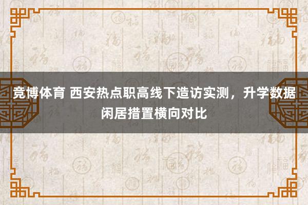 竞博体育 西安热点职高线下造访实测，升学数据闲居措置横向对比