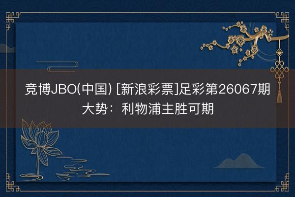 竞博JBO(中国) [新浪彩票]足彩第26067期大势：利物浦主胜可期