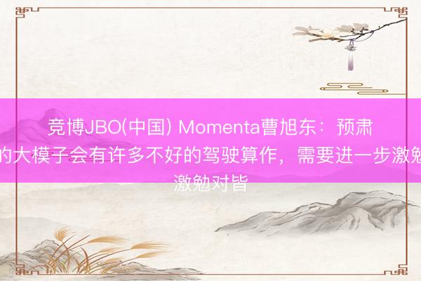 竞博JBO(中国) Momenta曹旭东：预肃肃后的大模子会有许多不好的驾驶算作，需要进一步激勉对皆