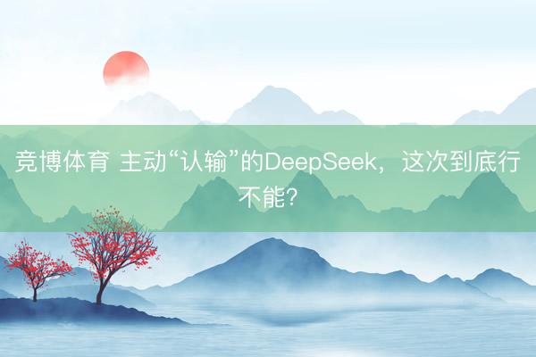 竞博体育 主动“认输”的DeepSeek，这次到底行不能？