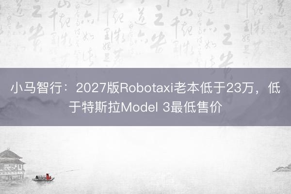 小马智行：2027版Robotaxi老本低于23万，低于特斯拉Model 3最低售价