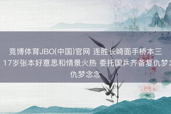竞博体育JBO(中国)官网 连胜长崎面手桥本三人！17岁张本好意思和情景火热 委托国乒齐备复仇梦念念