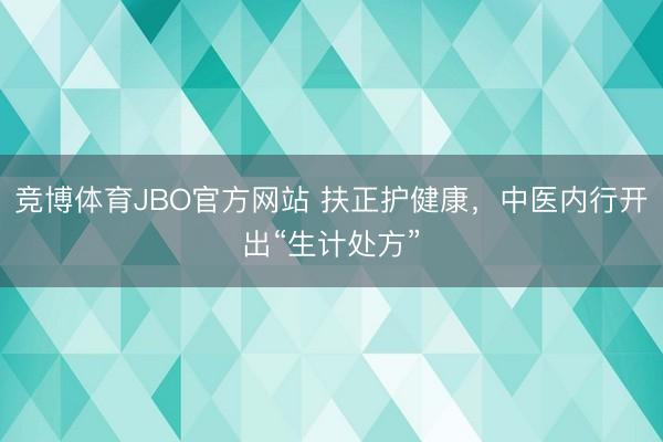 竞博体育JBO官方网站 扶正护健康，中医内行开出“生计处方”