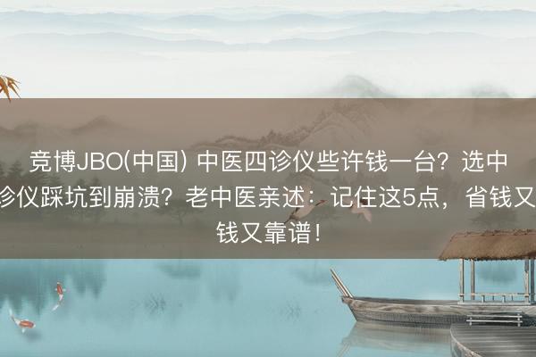 竞博JBO(中国) 中医四诊仪些许钱一台？选中医四诊仪踩坑到崩溃？老中医亲述：记住这5点，省钱又靠谱！
