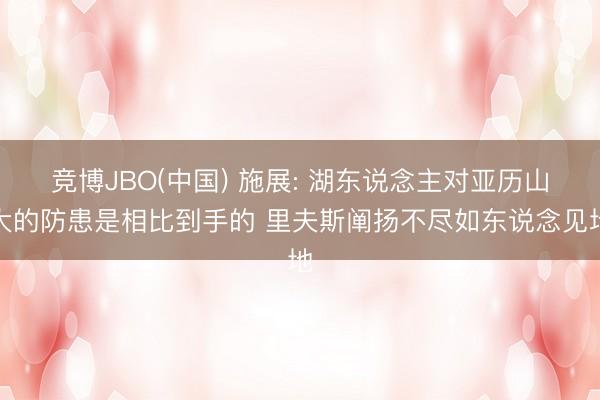 竞博JBO(中国) 施展: 湖东说念主对亚历山大的防患是相比到手的 里夫斯阐扬不尽如东说念见地