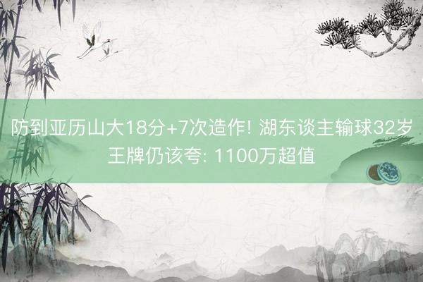 防到亚历山大18分+7次造作! 湖东谈主输球32岁王牌仍该夸: 1100万超值