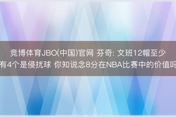 竞博体育JBO(中国)官网 芬奇: 文班12帽至少有4个是侵扰球 你知说念8分在NBA比赛中的价值吗