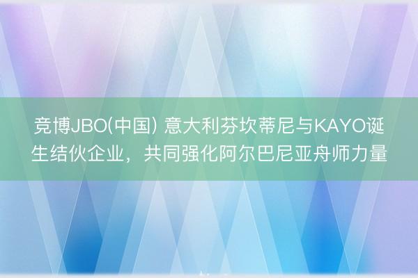 竞博JBO(中国) 意大利芬坎蒂尼与KAYO诞生结伙企业，共同强化阿尔巴尼亚舟师力量