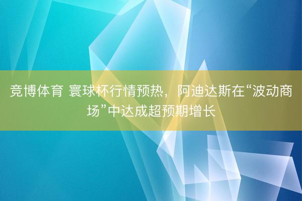 竞博体育 寰球杯行情预热，阿迪达斯在“波动商场”中达成超预期增长