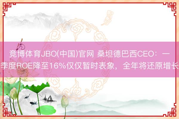 竞博体育JBO(中国)官网 桑坦德巴西CEO：一季度ROE降至16%仅仅暂时表象，全年将还原增长