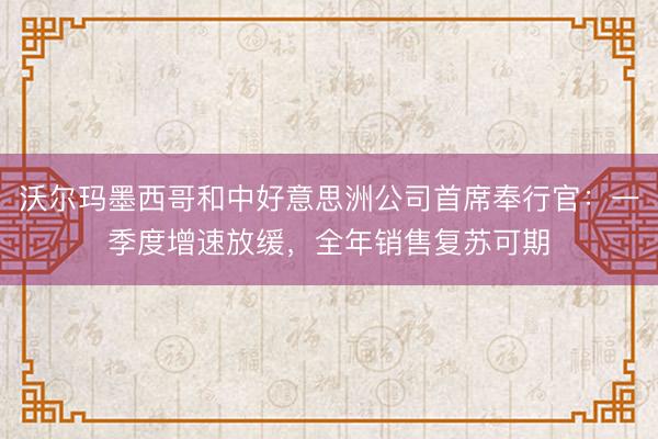 沃尔玛墨西哥和中好意思洲公司首席奉行官：一季度增速放缓，全年销售复苏可期