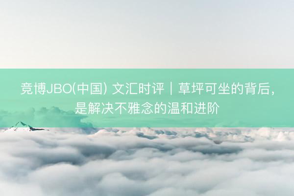 竞博JBO(中国) 文汇时评｜草坪可坐的背后，是解决不雅念的温和进阶