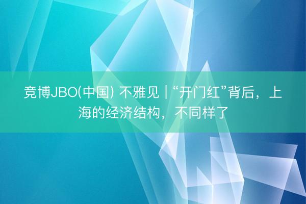 竞博JBO(中国) 不雅见 | “开门红”背后，上海的经济结构，不同样了