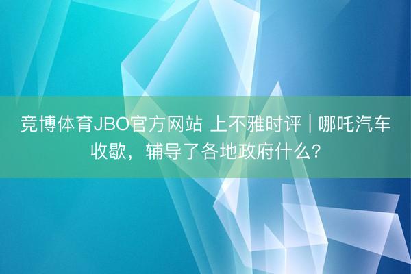 竞博体育JBO官方网站 上不雅时评 | 哪吒汽车收歇，辅导了各地政府什么？