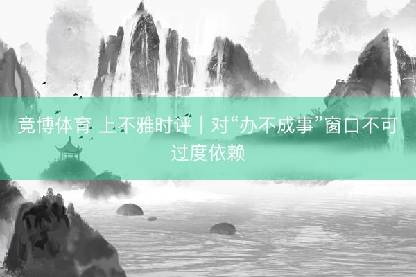 竞博体育 上不雅时评｜对“办不成事”窗口不可过度依赖