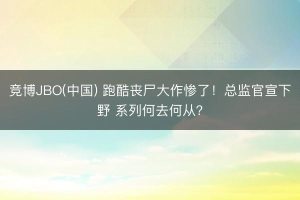 竞博JBO(中国) 跑酷丧尸大作惨了！总监官宣下野 系列何去何从？
