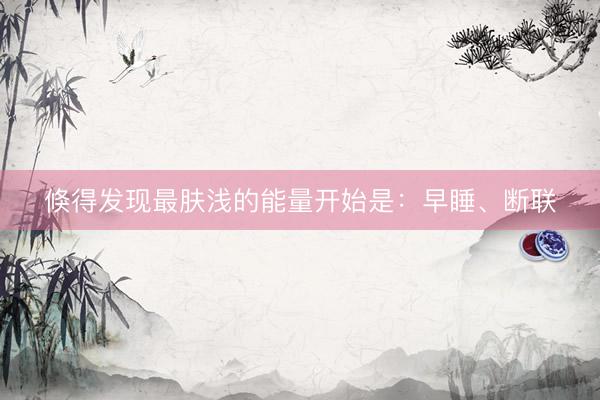 倏得发现最肤浅的能量开始是：早睡、断联