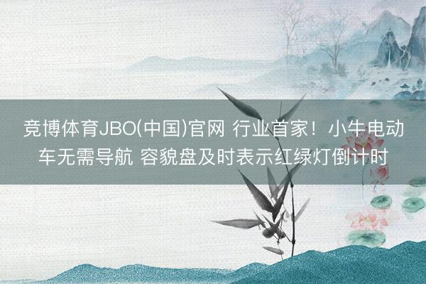 竞博体育JBO(中国)官网 行业首家！小牛电动车无需导航 容貌盘及时表示红绿灯倒计时