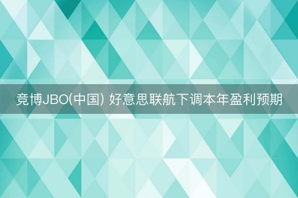 竞博JBO(中国) 好意思联航下调本年盈利预期