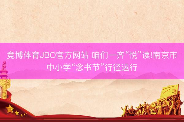 竞博体育JBO官方网站 咱们一齐“悦”读!南京市中小学“念书节”行径运行