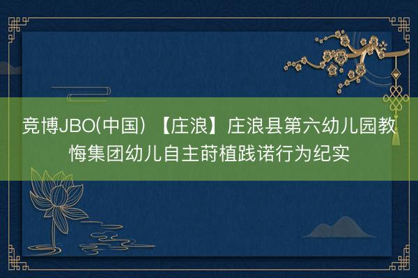 竞博JBO(中国) 【庄浪】庄浪县第六幼儿园教悔集团幼儿自主莳植践诺行为纪实