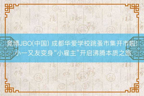 竞博JBO(中国) 成都华爱学校跳蚤市集开市啦! 小一又友变身“小雇主”开启沸腾本质之旅